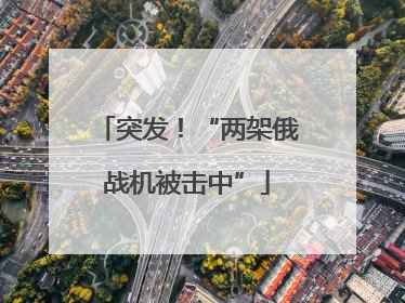 突发！“两架俄战机被击中”