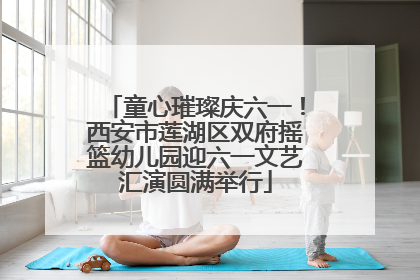 童心璀璨庆六一！西安市莲湖区双府摇篮幼儿园迎六一文艺汇演圆满举行