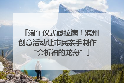 端午仪式感拉满！滨州创意活动让市民亲手制作“会祈福的龙舟”
