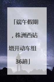 端午假期，株洲西站增开动车组36趟