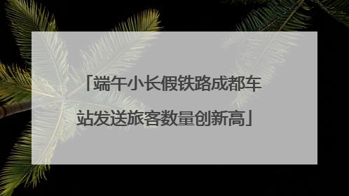 端午小长假铁路成都车站发送旅客数量创新高