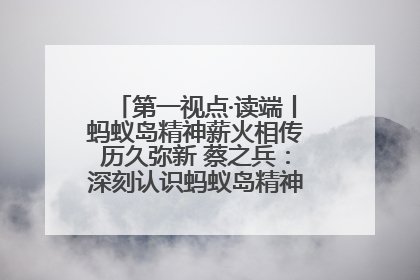 第一视点·读端丨蚂蚁岛精神薪火相传历久弥新 蔡之兵：深刻认识蚂蚁岛精神的“精气神”
