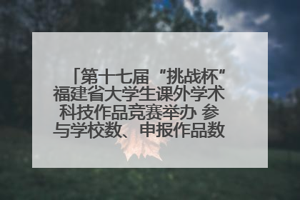 第十七届“挑战杯”福建省大学生课外学术科技作品竞赛举办 参与学校数、申报作品数创历史新高