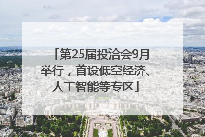 第25届投洽会9月举行，首设低空经济、人工智能等专区