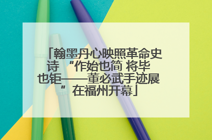 翰墨丹心映照革命史诗 “作始也简 将毕也钜——董必武手迹展”在福州开幕