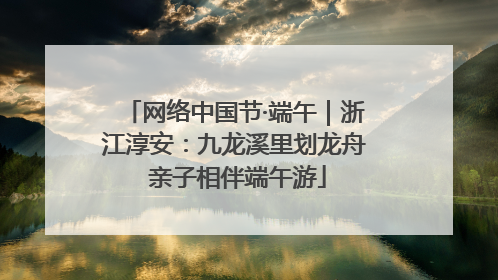 网络中国节·端午｜浙江淳安：九龙溪里划龙舟 亲子相伴端午游