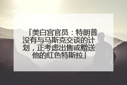 美白宫官员：特朗普没有与马斯克交谈的计划，正考虑出售或赠送他的红色特斯拉