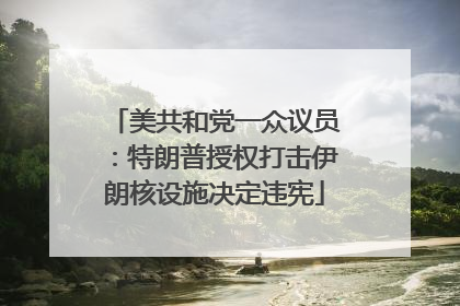 美共和党一众议员：特朗普授权打击伊朗核设施决定违宪