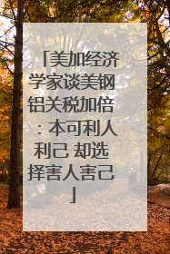 美加经济学家谈美钢铝关税加倍：本可利人利己 却选择害人害己