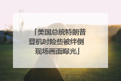 美国总统特朗普登机时险些被绊倒 现场画面曝光