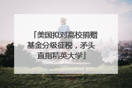 美国拟对高校捐赠基金分级征税，矛头直指精英大学