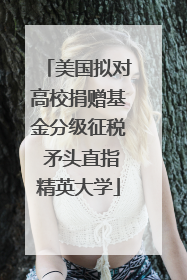 美国拟对高校捐赠基金分级征税 矛头直指精英大学