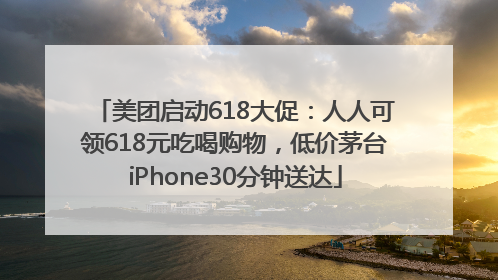 美团启动618大促：人人可领618元吃喝购物，低价茅台iPhone30分钟送达