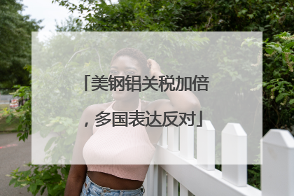 美钢铝关税加倍，多国表达反对