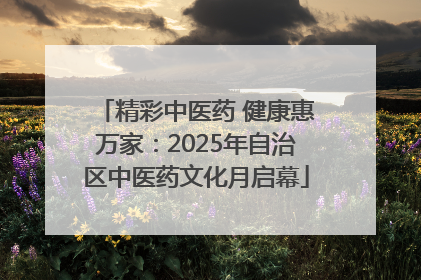 精彩中医药 健康惠万家：2025年自治区中医药文化月启幕