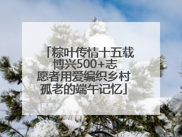 粽叶传情十五载 博兴500+志愿者用爱编织乡村孤老的端午记忆