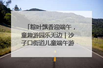 粽叶飘香迎端午，童趣游园乐无边｜沙子口街道儿童端午游园活动圆满落幕