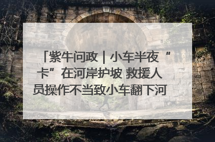 紫牛问政｜小车半夜“卡”在河岸护坡 救援人员操作不当致小车翻下河，然后直接走人了