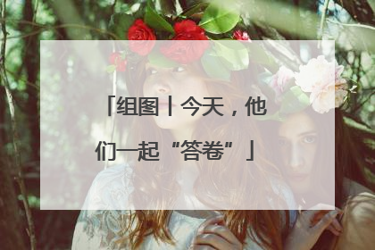 组图丨今天，他们一起“答卷”