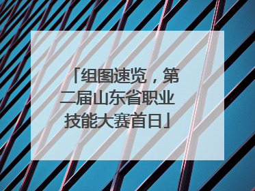 组图速览，第二届山东省职业技能大赛首日