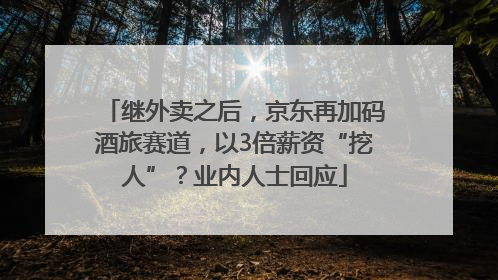 继外卖之后，京东再加码酒旅赛道，以3倍薪资“挖人”？业内人士回应