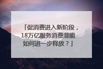 促消费进入新阶段，18万亿服务消费潜能如何进一步释放？