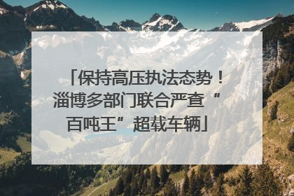 保持高压执法态势！淄博多部门联合严查“百吨王”超载车辆