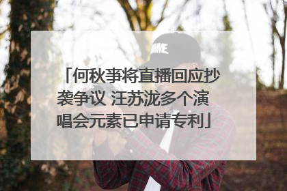 何秋亊将直播回应抄袭争议 汪苏泷多个演唱会元素已申请专利