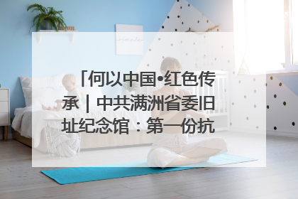 何以中国•红色传承｜中共满洲省委旧址纪念馆：第一份抗日宣言在这里发出