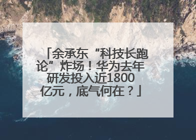 余承东“科技长跑论”炸场！华为去年研发投入近1800亿元，底气何在？