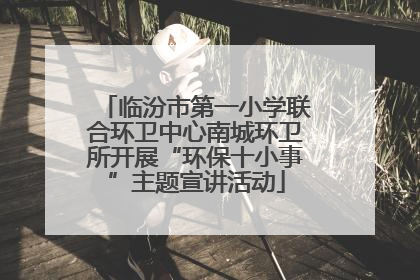 临汾市第一小学联合环卫中心南城环卫所开展“环保十小事”主题宣讲活动