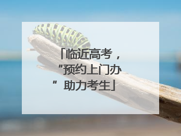 临近高考，“预约上门办”助力考生