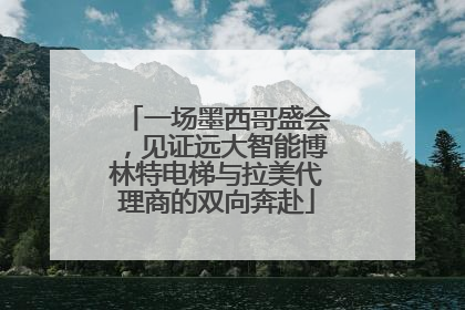 一场墨西哥盛会，见证远大智能博林特电梯与拉美代理商的双向奔赴