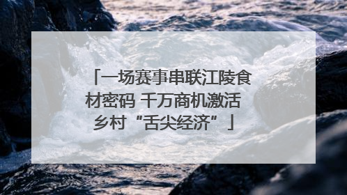 一场赛事串联江陵食材密码 千万商机激活乡村“舌尖经济”