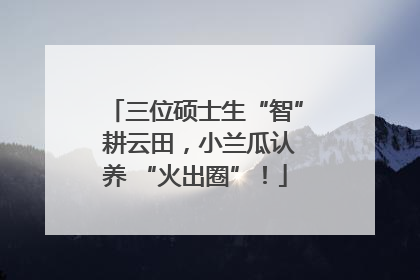 三位硕士生“智” 耕云田，小兰瓜认养 “火出圈”！