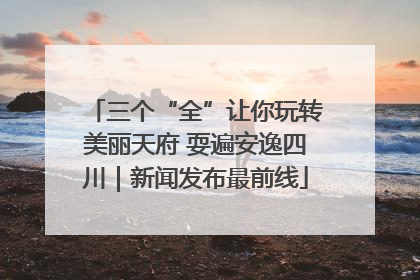 三个“全”让你玩转美丽天府 耍遍安逸四川｜新闻发布最前线
