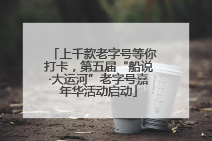 上千款老字号等你打卡，第五届“船说·大运河”老字号嘉年华活动启动