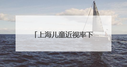 上海儿童近视率下降 低龄孩子可享专业眼健康监测
