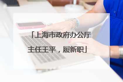 上海市政府办公厅主任王平，履新职