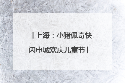 上海：小猪佩奇快闪申城欢庆儿童节