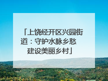 上饶经开区兴园街道：守护水脉乡愁 建设美丽乡村