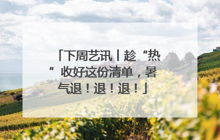 下周艺讯丨趁“热”收好这份清单，暑气退！退！退！