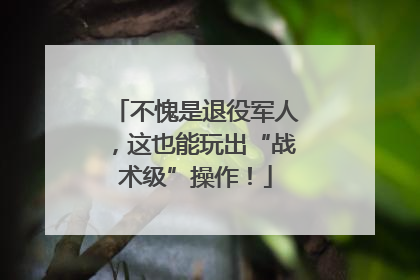 不愧是退役军人，这也能玩出“战术级”操作！
