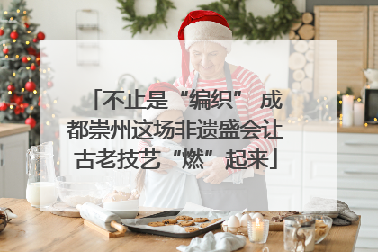 不止是“编织” 成都崇州这场非遗盛会让古老技艺“燃”起来
