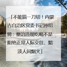 不能搞一刀切！内蒙古自治区党委书记孙绍骋：整治违规吃喝不是阻绝正常人际交往、黯淡人间烟火