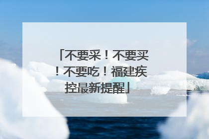 不要采！不要买！不要吃！福建疾控最新提醒