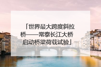 世界最大跨度斜拉桥——常泰长江大桥启动桥梁荷载试验
