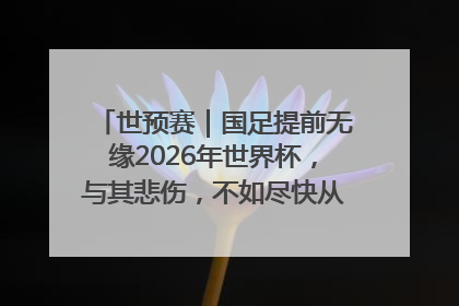 世预赛｜国足提前无缘2026年世界杯，与其悲伤，不如尽快从选帅开始重建