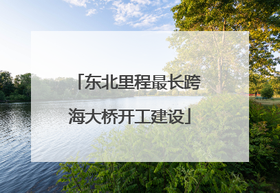 东北里程最长跨海大桥开工建设