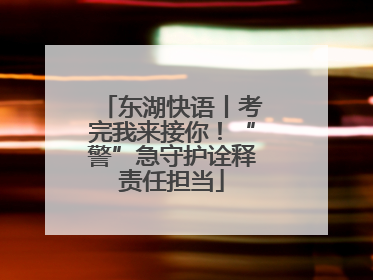 东湖快语丨考完我来接你！“警”急守护诠释责任担当